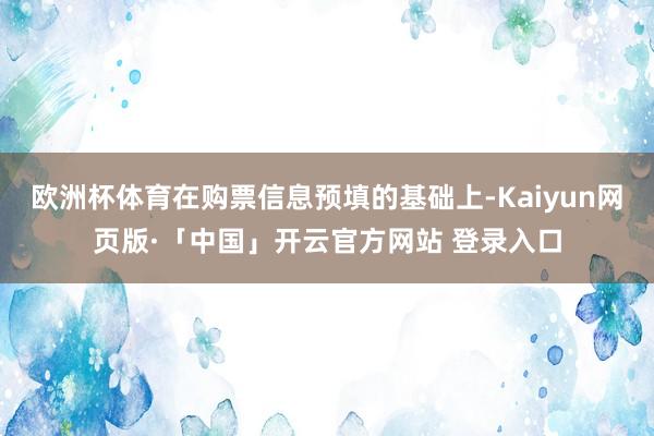 欧洲杯体育在购票信息预填的基础上-Kaiyun网页版·「中国」开云官方网站 登录入口
