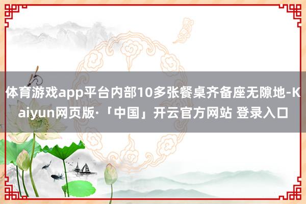 体育游戏app平台内部10多张餐桌齐备座无隙地-Kaiyun网页版·「中国」开云官方网站 登录入口