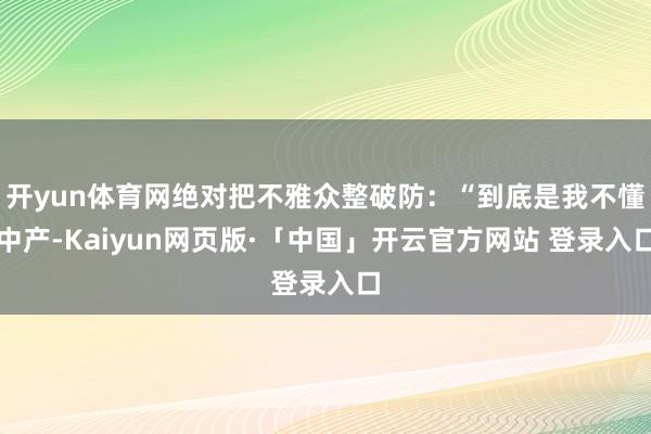 开yun体育网绝对把不雅众整破防：“到底是我不懂中产-Kaiyun网页版·「中国」开云官方网站 登录入口