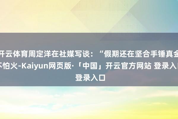 开云体育周定洋在社媒写谈：“假期还在坚合手锤真金不怕火-Ka