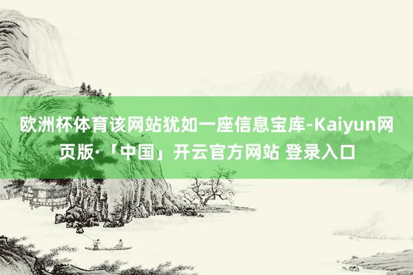 欧洲杯体育该网站犹如一座信息宝库-Kaiyun网页版·「中国」开云官方网站 登录入口