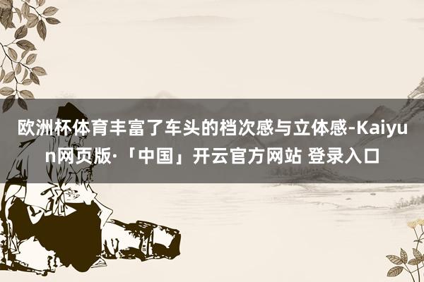 欧洲杯体育丰富了车头的档次感与立体感-Kaiyun网页版·「中国」开云官方网站 登录入口