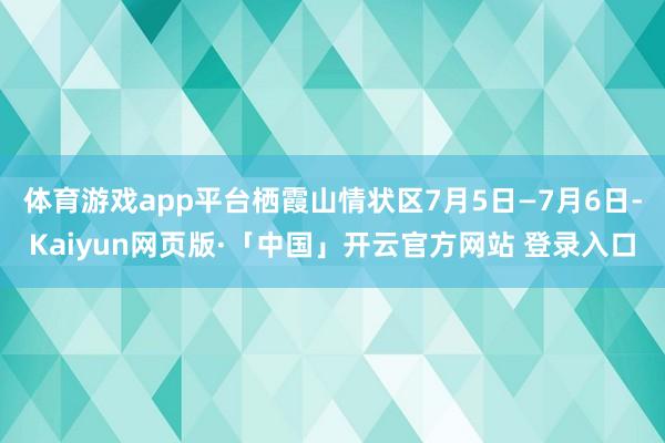 体育游戏app平台栖霞山情状区7月5日—7月6日-Kaiyun网页版·「中国」开云官方网站 登录入口