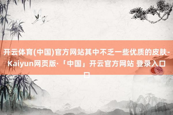 开云体育(中国)官方网站其中不乏一些优质的皮肤-Kaiyun网页版·「中国」开云官方网站 登录入口