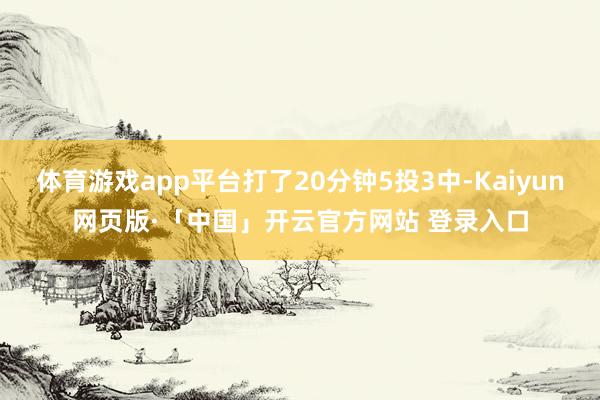 体育游戏app平台打了20分钟5投3中-Kaiyun网页版·「中国」开云官方网站 登录入口
