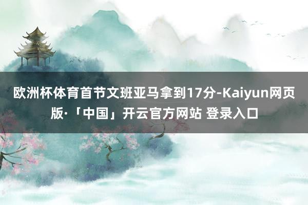 欧洲杯体育首节文班亚马拿到17分-Kaiyun网页版·「中国