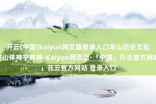 开云(中国)kaiyun网页版登录入口华山历史文化轴线与当然山体神乎其神-Kaiyun网页版·「中国」开云官方网站 登录入口