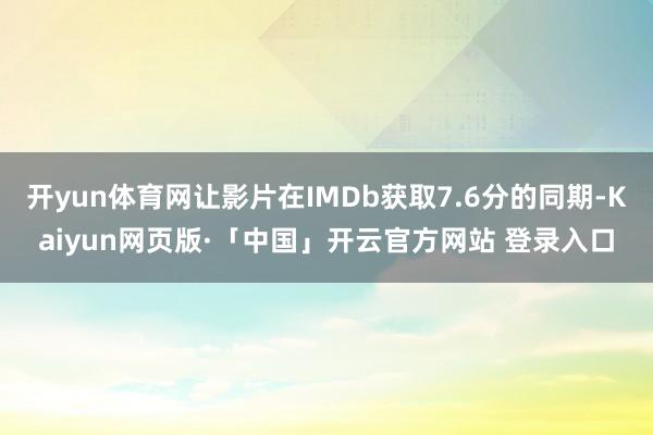 开yun体育网让影片在IMDb获取7.6分的同期-Kaiyun网页版·「中国」开云官方网站 登录入口