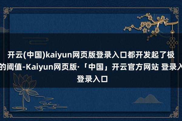 开云(中国)kaiyun网页版登录入口都开发起了极高的阈值-Kaiyun网页版·「中国」开云官方网站 登录入口