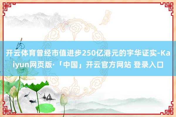 开云体育曾经市值进步250亿港元的宇华证实-Kaiyun网页