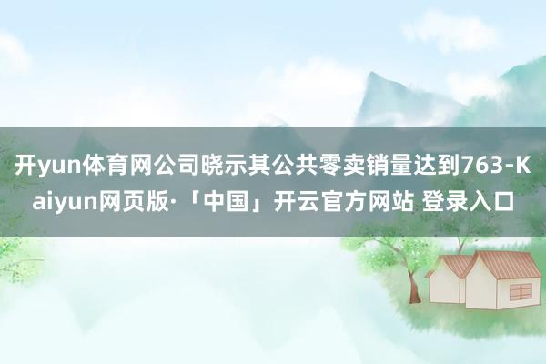 开yun体育网公司晓示其公共零卖销量达到763-Kaiyun网页版·「中国」开云官方网站 登录入口
