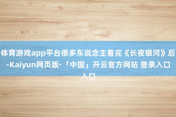 体育游戏app平台很多东说念主看完《长夜银河》后-Kaiyun网页版·「中国」开云官方网站 登录入口