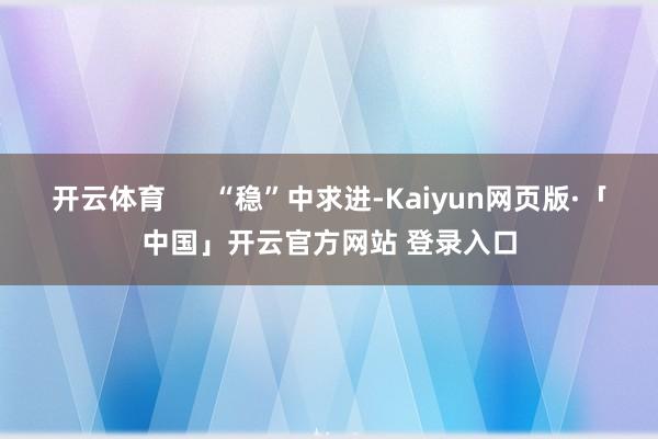 开云体育      “稳”中求进-Kaiyun网页版·「中国」开云官方网站 登录入口