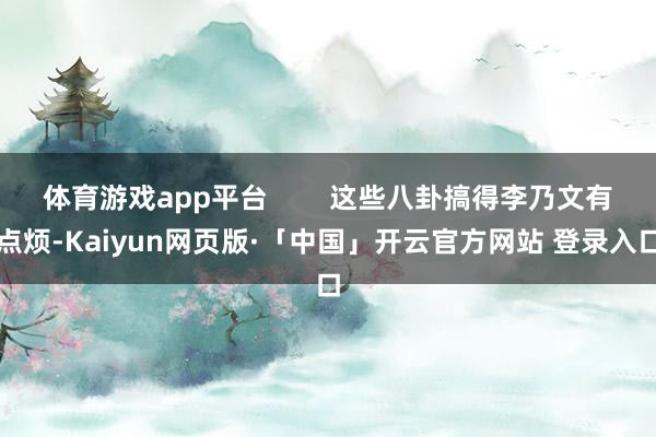 体育游戏app平台        这些八卦搞得李乃文有点烦-Kaiyun网页版·「中国」开云官方网站 登录入口