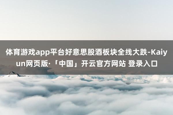 体育游戏app平台好意思股酒板块全线大跌-Kaiyun网页版