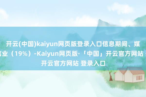 开云(中国)kaiyun网页版登录入口信息期间、媒体和电信业（19%）-Kaiyun网页版·「中国」开云官方网站 登录入口