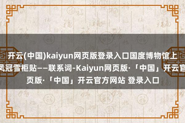开云(中国)kaiyun网页版登录入口国度博物馆上线了第一款木质凤冠雪柜贴——联系词-Kaiyun网页版·「中国」开云官方网站 登录入口