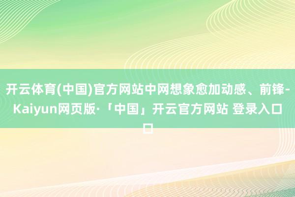 开云体育(中国)官方网站中网想象愈加动感、前锋-Kaiyun网页版·「中国」开云官方网站 登录入口