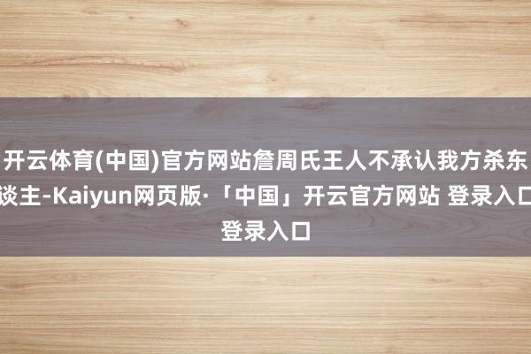 开云体育(中国)官方网站詹周氏王人不承认我方杀东谈主-Kaiyun网页版·「中国」开云官方网站 登录入口