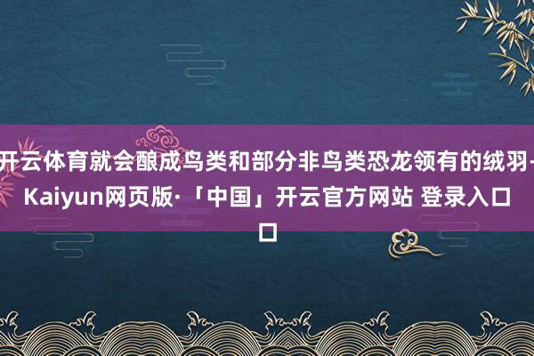开云体育就会酿成鸟类和部分非鸟类恐龙领有的绒羽-Kaiyun网页版·「中国」开云官方网站 登录入口