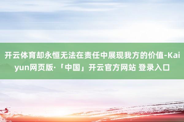 开云体育却永恒无法在责任中展现我方的价值-Kaiyun网页版·「中国」开云官方网站 登录入口