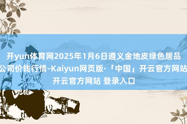 开yun体育网2025年1月6日遵义金地皮绿色居品往复有限公