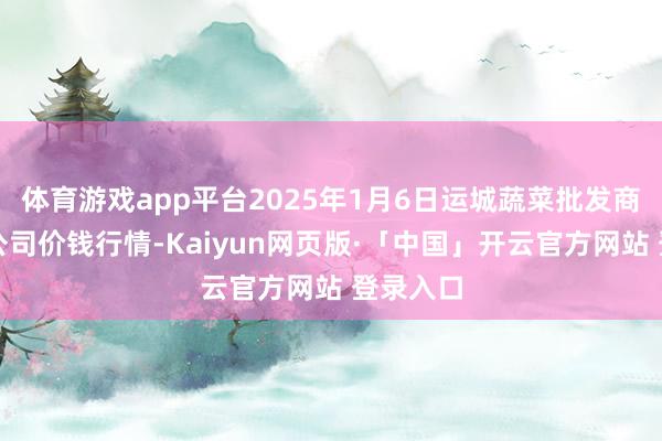 体育游戏app平台2025年1月6日运城蔬菜批发商场有限公司