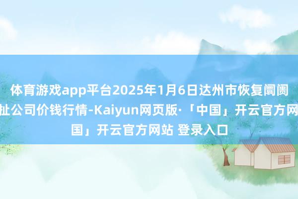 体育游戏app平台2025年1月6日达州市恢复阛阓惩处有限攀扯公司价钱行情-Kaiyun网页版·「中国」开云官方网站 登录入口