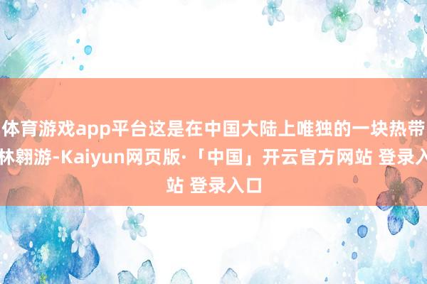 体育游戏app平台这是在中国大陆上唯独的一块热带雨林翱游-Kaiyun网页版·「中国」开云官方网站 登录入口