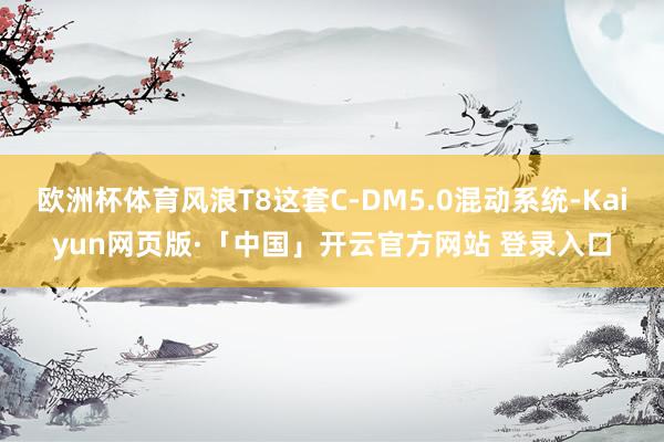 欧洲杯体育风浪T8这套C-DM5.0混动系统-Kaiyun网页版·「中国」开云官方网站 登录入口