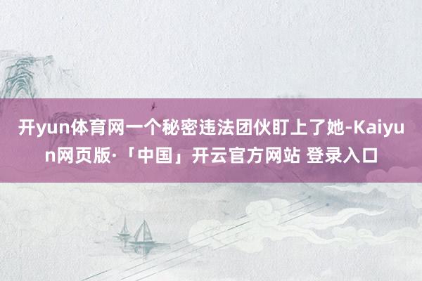 开yun体育网一个秘密违法团伙盯上了她-Kaiyun网页版·「中国」开云官方网站 登录入口