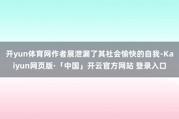 开yun体育网作者展泄漏了其社会愉快的自我-Kaiyun网页版·「中国」开云官方网站 登录入口