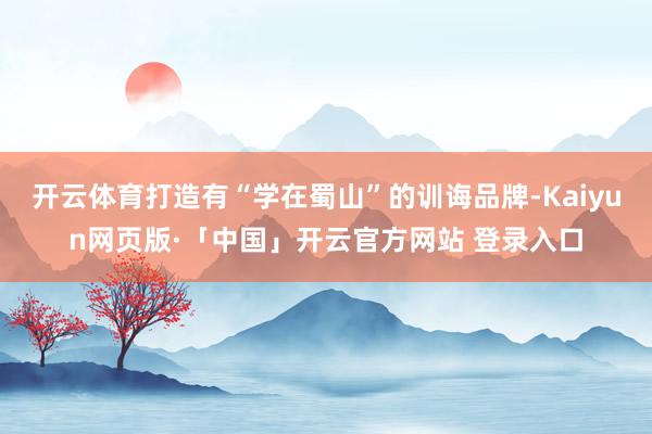 开云体育打造有“学在蜀山”的训诲品牌-Kaiyun网页版·「中国」开云官方网站 登录入口