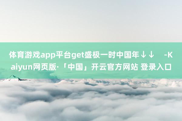 体育游戏app平台get盛极一时中国年↓↓    -Kaiy