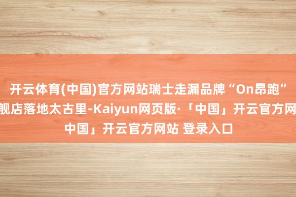 开云体育(中国)官方网站瑞士走漏品牌“On昂跑”中国首家旗舰店落地太古里-Kaiyun网页版·「中国」开云官方网站 登录入口