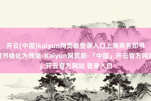 开云(中国)kaiyun网页版登录入口上海商务印书馆的东方藏书楼化为残垣-Kaiyun网页版·「中国」开云官方网站 登录入口