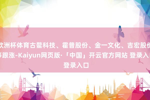 欧洲杯体育古鳌科技、霍普股份、金一文化、吉宏股份等跟涨-Kaiyun网页版·「中国」开云官方网站 登录入口