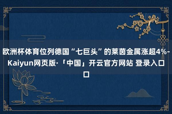 欧洲杯体育位列德国“七巨头”的莱茵金属涨超4%-Kaiyun网页版·「中国」开云官方网站 登录入口