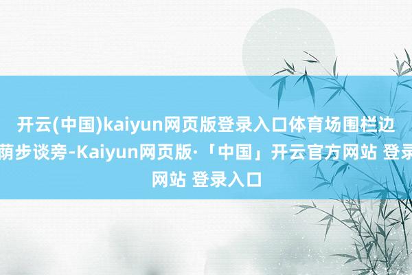 开云(中国)kaiyun网页版登录入口体育场围栏边、林荫步谈旁-Kaiyun网页版·「中国」开云官方网站 登录入口