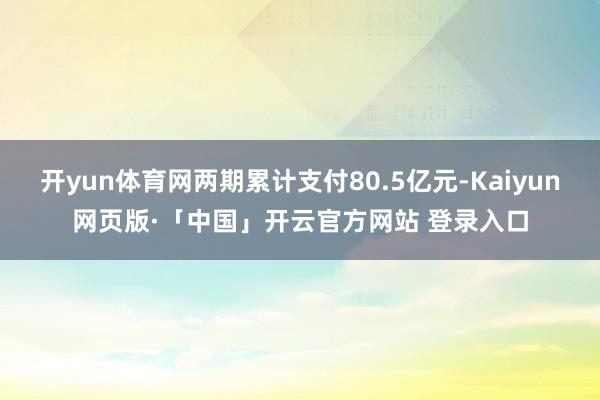 开yun体育网两期累计支付80.5亿元-Kaiyun网页版·「中国」开云官方网站 登录入口