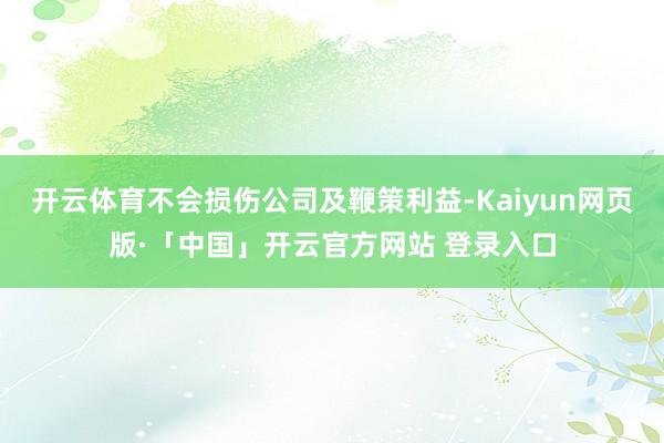 开云体育不会损伤公司及鞭策利益-Kaiyun网页版·「中国」开云官方网站 登录入口