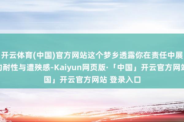 开云体育(中国)官方网站这个梦乡透露你在责任中展现出不凡的耐性与遭殃感-Kaiyun网页版·「中国」开云官方网站 登录入口