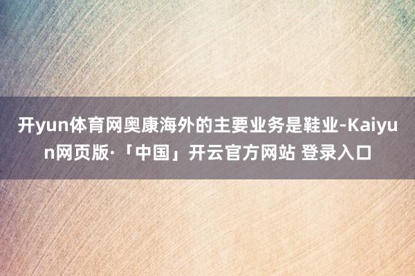 开yun体育网奥康海外的主要业务是鞋业-Kaiyun网页版·「中国」开云官方网站 登录入口