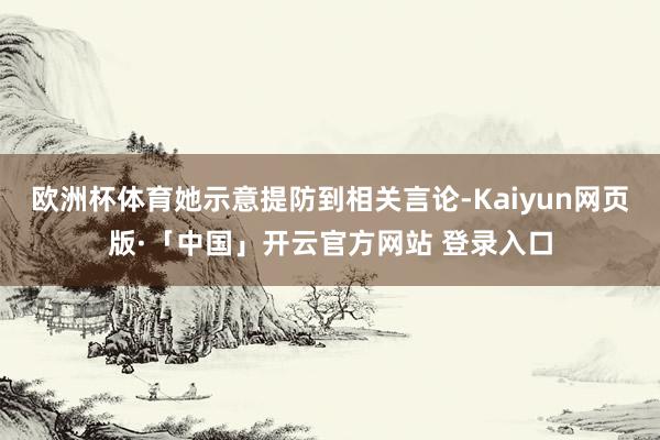欧洲杯体育她示意提防到相关言论-Kaiyun网页版·「中国」