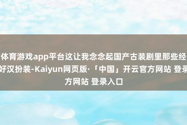体育游戏app平台这让我念念起国产古装剧里那些经典的好汉扮装-Kaiyun网页版·「中国」开云官方网站 登录入口
