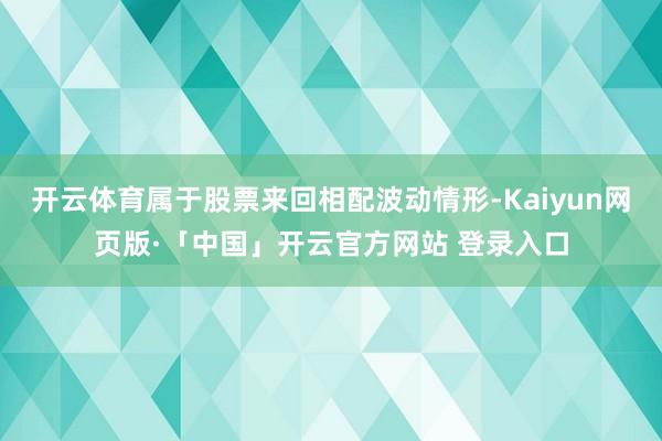 开云体育属于股票来回相配波动情形-Kaiyun网页版·「中国