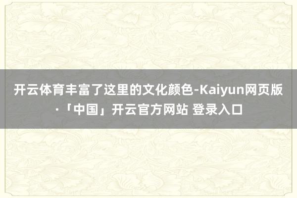 开云体育丰富了这里的文化颜色-Kaiyun网页版·「中国」开云官方网站 登录入口