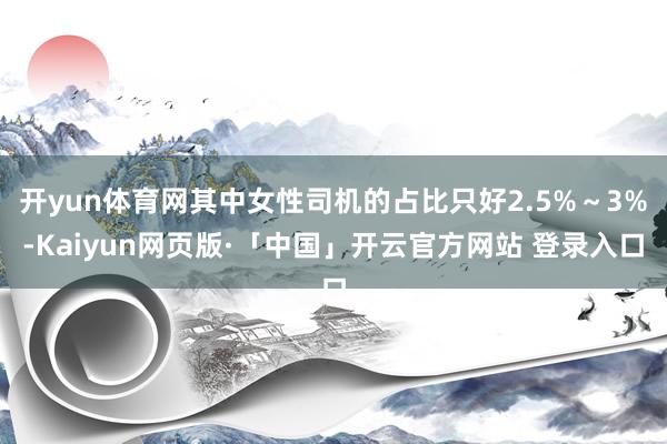 开yun体育网其中女性司机的占比只好2.5%～3%-Kaiyun网页版·「中国」开云官方网站 登录入口