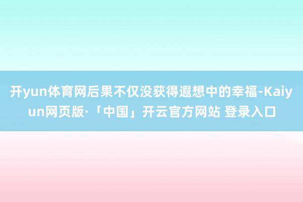 开yun体育网后果不仅没获得遐想中的幸福-Kaiyun网页版·「中国」开云官方网站 登录入口