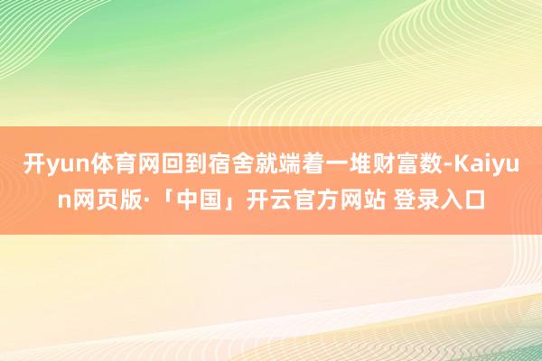 开yun体育网回到宿舍就端着一堆财富数-Kaiyun网页版·「中国」开云官方网站 登录入口
